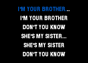 I'M YOUR BROTHER...
I'M YOUR BROTHER
DON'T YOU KNOW
SHE'S MY SISTER...
SHE'S MY SISTER

DON'T YOU KNOW I