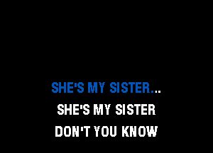 SHE'S MY SISTER...
SHE'S MY SISTER
DON'T YOU KNOW