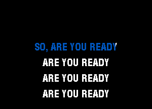 SO, ARE YOU READY

ARE YOU READY
ARE YOU READY
RRE YOU READY