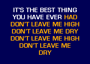 IT'S THE BEST THING
YOU HAVE EVER HAD
DON'T LEAVE ME HIGH
DON'T LEAVE ME DRY
DON'T LEAVE ME HIGH
DON'T LEAVE ME
DRY