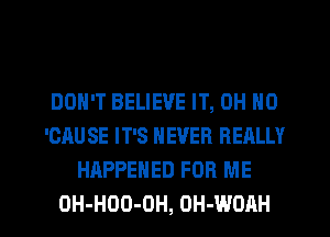 DON'T BELIEVE IT, OH HO
'CAU SE IT'S NEVER RERLLY
HAPPENED FOR ME

OH-HOO-DH, OH-WOAH l