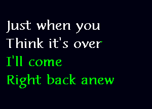 Just when you
Think it's over

I'll come
Right back anew