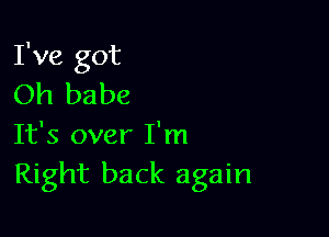 I've got
Oh babe

It's over I'm
Right back again