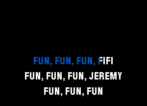 FUN, FUH, FUN, FIFI
FUN, FUN, FUN, JEREMY
FUN, FUH, FUH