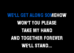 WE'LL GET ALONG SOMEHOW
WON'T YOU PLEASE
TAKE MY HAND
AND TOGETHER FOREVER
WE'LL STAND...