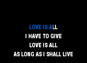 LOVE IS ALL

I HAVE TO GIVE
LOVE IS ALL
AS LONG AS I SHALL LIVE