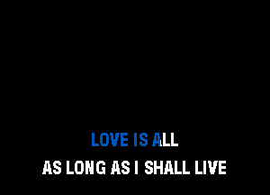 LOVE IS ALL
AS LONG AS I SHALL LIVE