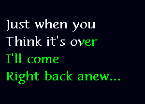 Just when you
Think it's over

I'll come
Right back anew...