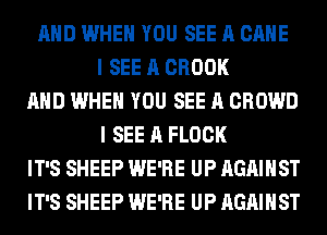 AND WHEN YOU SEE A GAME
I SEE A BROOK
AND WHEN YOU SEE A CROWD
I SEE A FLOCK
IT'S SHEEP WE'RE UP AGAINST
IT'S SHEEP WE'RE UP AGAINST