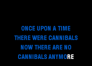 ONCE UPON A TIME
THERE WERE CANNIBRLS
NOW THERE ARE NO

CAHHIBALS AHYMOHE l