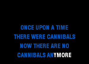 ONCE UPON A TIME
THERE WERE CANNIBRLS
NOW THERE ARE NO

CAHHIBALS AHYMOHE l