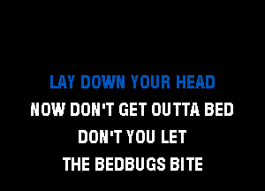 LAY DOWN YOUR HEAD
HOW DON'T GET OUTTA BED
DON'T YOU LET
THE BEDBUGS BITE
