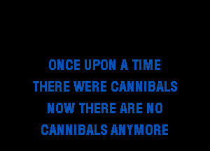 ONCE UPON A TIME
THERE WERE CANNIBRLS
NOW THERE ARE NO

CAHHIBALS AHYMOHE l