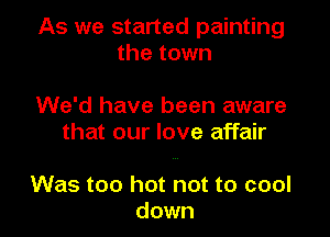 As we started painting
the town

We'd have been aware
that our love affair

Was too hot not to cool
down I