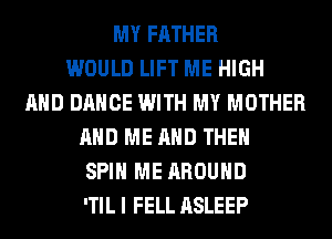 MY FATHER
WOULD LIFT ME HIGH
AND DANCE WITH MY MOTHER
AND ME AND THEN
SPIN ME AROUND
'TIL I FELL ASLEEP