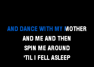 AND DANCE WITH MY MOTHER
AND ME AND THEN
SPIN ME AROUND
'TIL I FELL ASLEEP