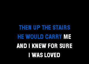 THEN UP THE STAIBS
HE WOULD CARRY ME
AND I KNEW FOR SURE

I WAS LOVED l