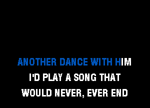 ANOTHER DANCE WITH HIM
I'D PLAY A SONG THAT
WOULD NEVER, EVER EHD