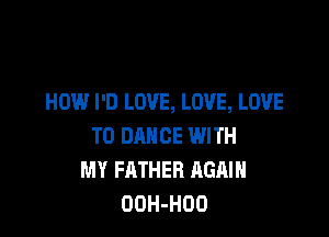 HOW I'D LOVE, LOVE, LOVE

TO DANCE WITH
MY FATHER AGAIN
OOH-HOO