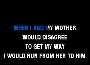 WHEN I AND MY MOTHER
WOULD DISAGREE
TO GET MY WAY
I WOULD RUN FROM HER T0 HIM