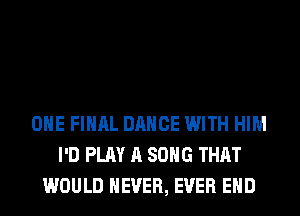 OHE FINAL DANCE WITH HIM
I'D PLAY A SONG THAT
WOULD NEVER, EVER EHD