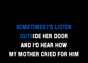 SOMETIMES I'D LISTEN
OUTSIDE HER DOOR
AND I'D HEAR HOW

MY MOTHER CRIED FOR HIM