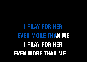 I PRAY FOR HER
EVEN MORE THAN ME
I PRAY FOR HER

EVEN MORE THAN ME ..... l