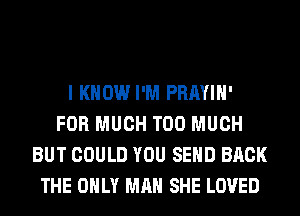 I KNOW I'M PRAYIH'
FOR MUCH TOO MUCH
BUT COULD YOU SEND BACK
THE ONLY MAN SHE LOVED