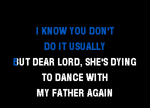 I KNOW YOU DON'T
DO IT USUALLY
BUT DEAR LORD, SHE'S DYING
T0 DANCE WITH
MY FATHER AGAIN