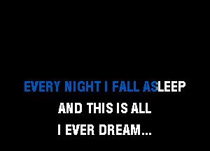 EVERY NIGHT! HILL RSLEEP
AND THIS IS ALL
I EVER DREAM...
