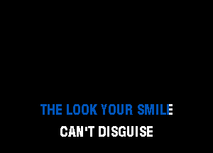 THE LOOK YOUR SMILE
CAN'T DISGUISE