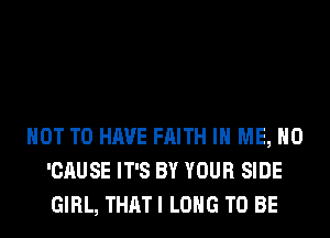 NOT TO HAVE FAITH IN ME, H0
'CAUSE IT'S BY YOUR SIDE
GIRL, THAT I LONG TO BE