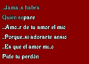 ..Jama..s habra

Quisin separe

..Amo..r de Iu amor el mio
..Porque..si adorarte ansio

..Es que el amor mi..o

Pide tu perdc'm