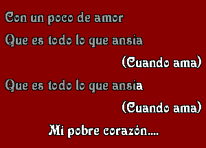 Gen un poco de amor

Que es todo lo que ansia
(Guando ama)

Que es todo lo que ansia
(Guando ama)

Mi pobre corazan....