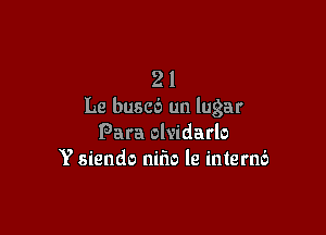 2 1
Le buscb un lugar

Para olvidarlo
Y siendo nifw le intern6