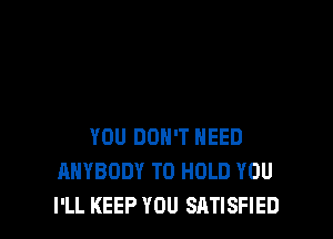 YOU DON'T NEED
ANYBODY TO HOLD YOU
I'LL KEEP YOU SATISFIED