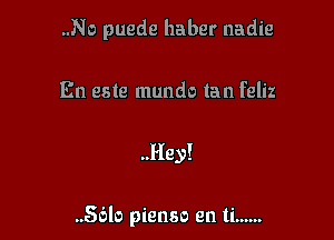 ..No puede haber nadie

En este mundo tan feliz

..Hey!

..56lo pienso en ti ......