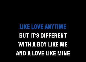 LIKE LOVE ANYTIME
BUT IT'S DIFFERENT
WITH A BOY LIKE ME

AND A LOVE LIKE MINE l