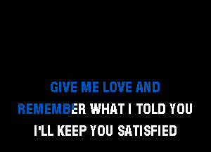 GIVE ME LOVE AND
REMEMBER WHAT I TOLD YOU
I'LL KEEP YOU SATISFIED