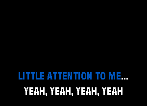 LITTLE ATTENTION TO ME...
YEAH, YEAH, YEAH, YEAH