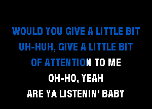 WOULD YOU GIVE A LITTLE BIT
UH-HUH, GIVE A LITTLE BIT
OF ATTENTION TO ME
OH-HO, YEAH
ARE YA LISTEHIH' BABY