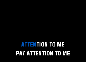 ATTENTION TO ME
PAY ATTENTION TO ME