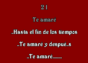 21

Te amarQ

..Hasta el fin de los tiempos

..Te amarzi y despuci...s

..Te amarci ........