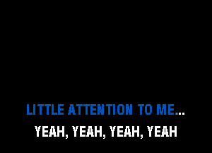 LITTLE ATTENTION TO ME...
YEAH, YEAH, YEAH, YEAH