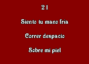 21

Siento tu mano fria

Gorrer despacio

Sabre mi piel