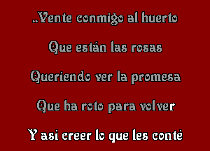 ..Vente conmigo al huerto
Que estan las rosas
Queriendo ver la promesa

Que ha roto para volver

Y asi creer lo que les come I