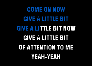 COME ON HOW
GIVE A LITTLE BIT
GIVE A LITTLE BIT NOW
GIVE A LITTLE BIT
OF ATTENTION TO ME

YEnH-YEAH l