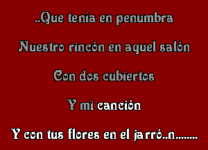 ..Que te nia en penumbra
Nueslro rincc'm en aquel salbn
eon dos cubiertos
Y mi cancibn

Y can lus flares en el iarrb..n ........