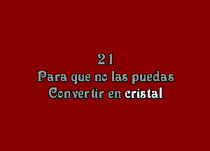 21

Para que no las puedas
Gonvertir en cristal