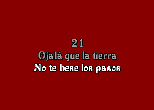 21

Oiala que la tie rra
No is base los pasos